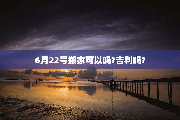 6月22号搬家可以吗?吉利吗?
