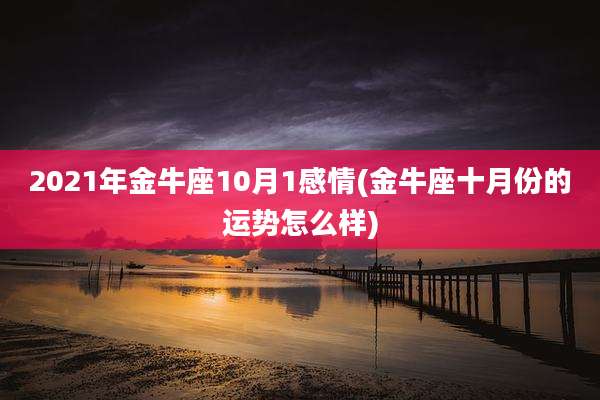 2021年金牛座10月1感情(金牛座十月份的运势怎么样)