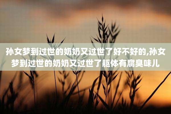 孙女梦到过世的奶奶又过世了好不好的,孙女梦到过世的奶奶又过世了躯体有腐臭味儿