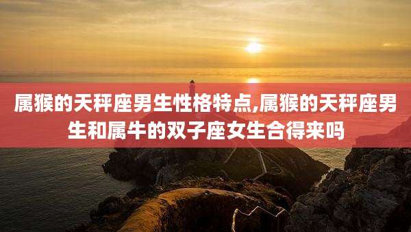 属猴的天秤座男生性格特点,属猴的天秤座男生和属牛的双子座女生合得来吗