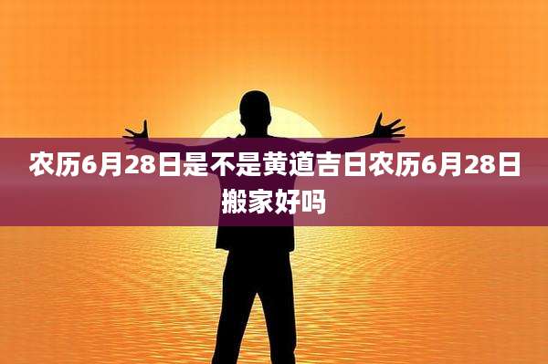 农历6月28日是不是黄道吉日农历6月28日搬家好吗