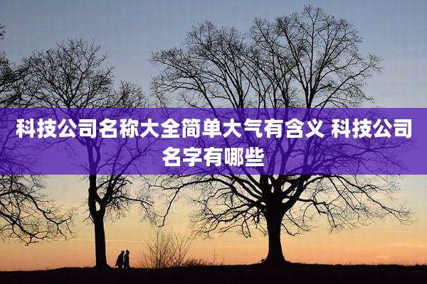 科技公司名称大全简单大气有含义 科技公司名字有哪些