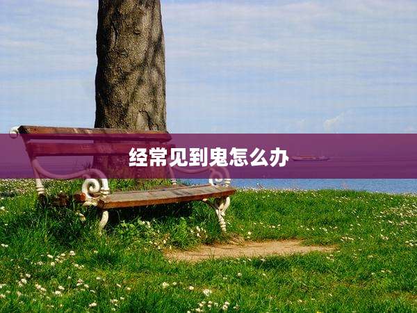 经常见到鬼怎么办