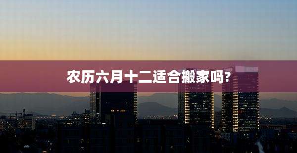 农历六月十二适合搬家吗?