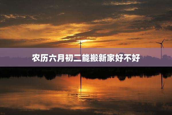 农历六月初二能搬新家好不好