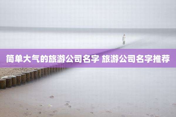 简单大气的旅游公司名字 旅游公司名字推荐
