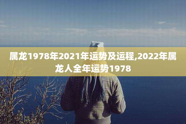 属龙1978年2021年运势及运程,2022年属龙人全年运势1978