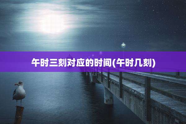 午时三刻对应的时间(午时几刻)