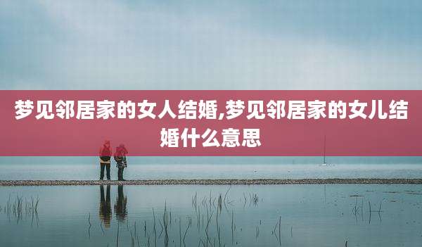 梦见邻居家的女人结婚,梦见邻居家的女儿结婚什么意思