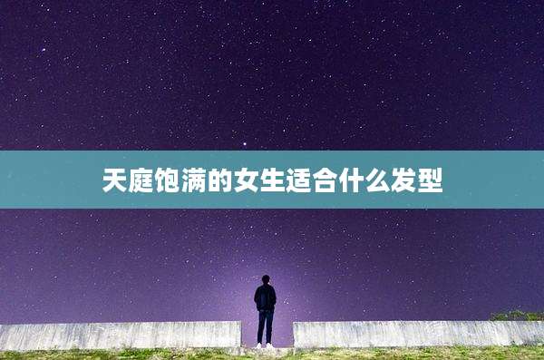 天庭饱满的女生适合什么发型