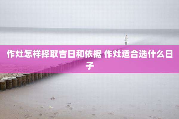 作灶怎样择取吉日和依据 作灶适合选什么日子