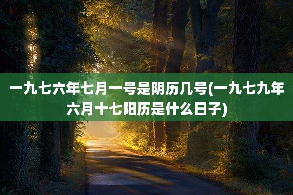 一九七六年七月一号是阴历几号(一九七九年六月十七阳历是什么日子)