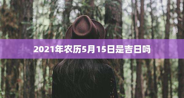 2021年农历5月15日是吉日吗