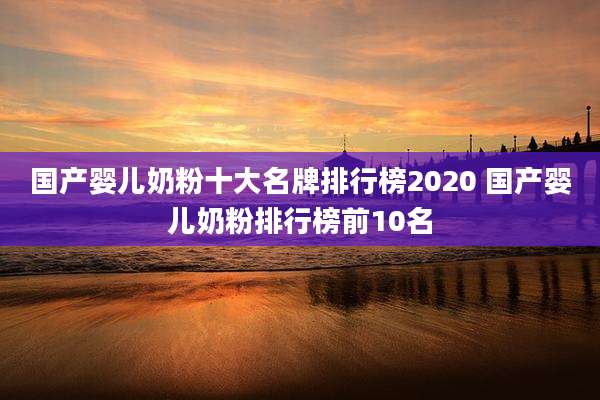 国产婴儿奶粉十大名牌排行榜2020 国产婴儿奶粉排行榜前10名