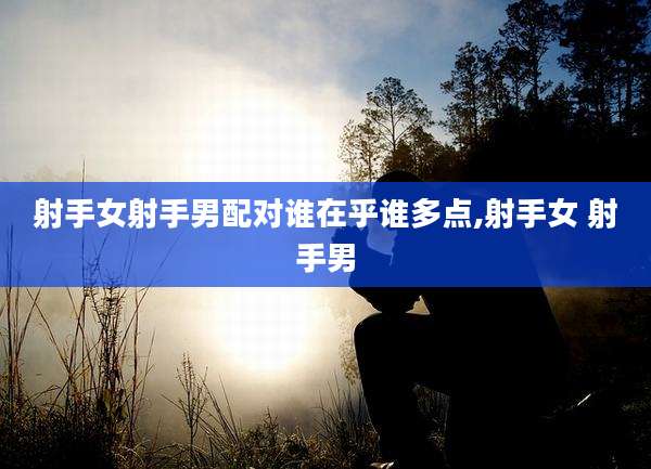 射手女射手男配对谁在乎谁多点,射手女 射手男