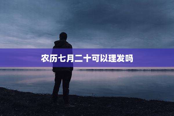 农历七月二十可以理发吗