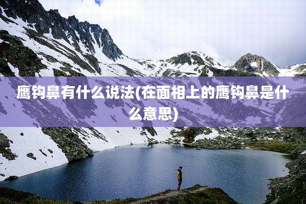 鹰钩鼻有什么说法(在面相上的鹰钩鼻是什么意思)