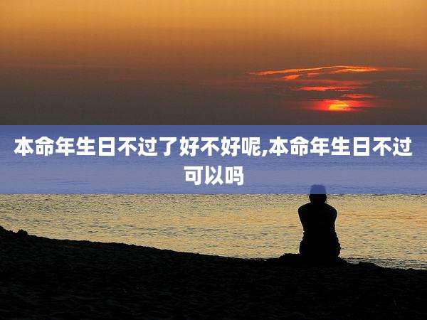 本命年生日不过了好不好呢,本命年生日不过可以吗