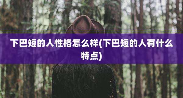 下巴短的人性格怎么样(下巴短的人有什么特点)