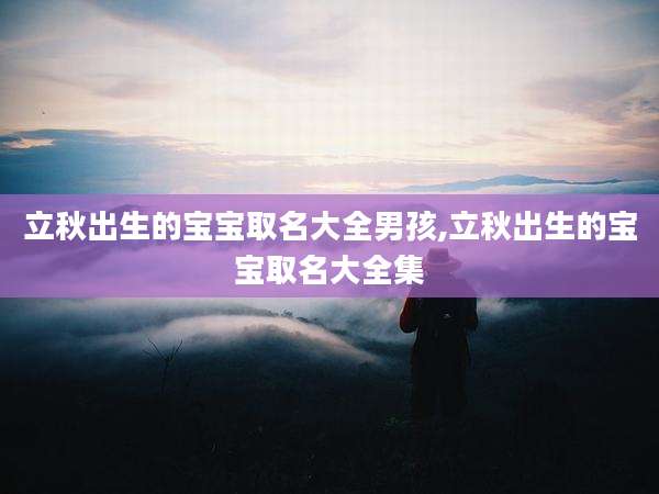 立秋出生的宝宝取名大全男孩,立秋出生的宝宝取名大全集