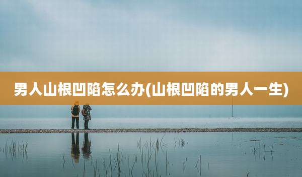 男人山根凹陷怎么办(山根凹陷的男人一生)