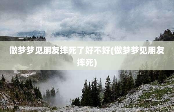做梦梦见朋友摔死了好不好(做梦梦见朋友摔死)