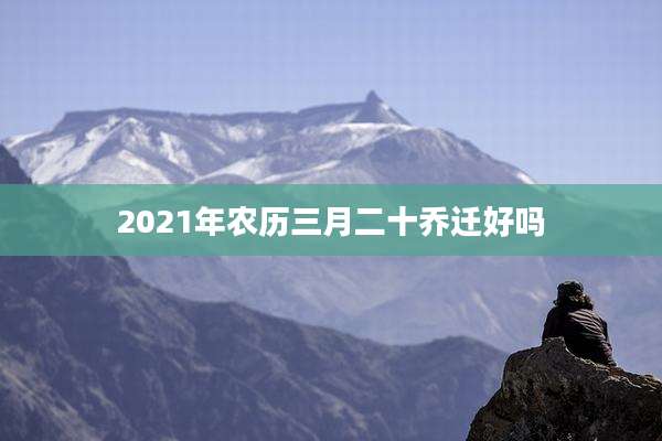 2021年农历三月二十乔迁好吗