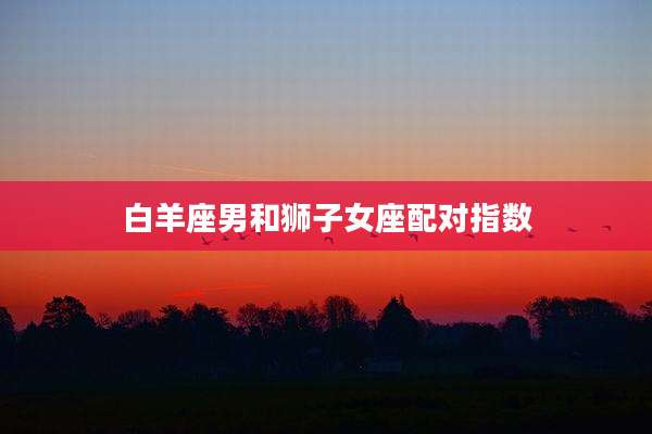 白羊座男和狮子女座配对指数