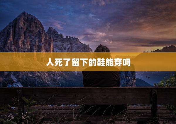 人死了留下的鞋能穿吗
