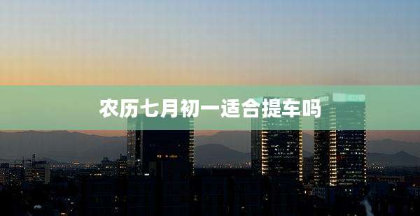 农历七月初一适合提车吗