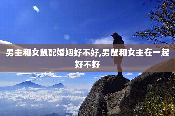 男主和女鼠配婚姻好不好,男鼠和女主在一起好不好