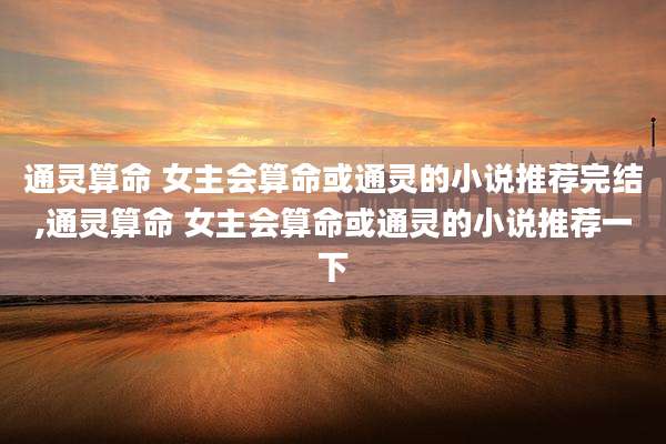通灵算命 女主会算命或通灵的小说推荐完结,通灵算命 女主会算命或通灵的小说推荐一下