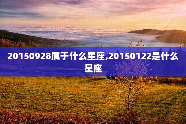 20150928属于什么星座,20150122是什么星座