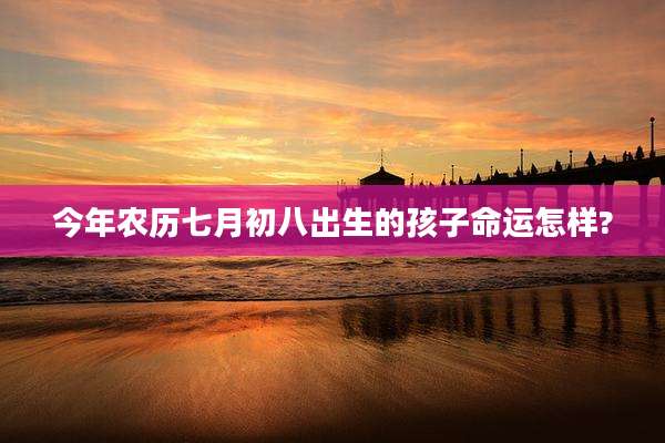 今年农历七月初八出生的孩子命运怎样?