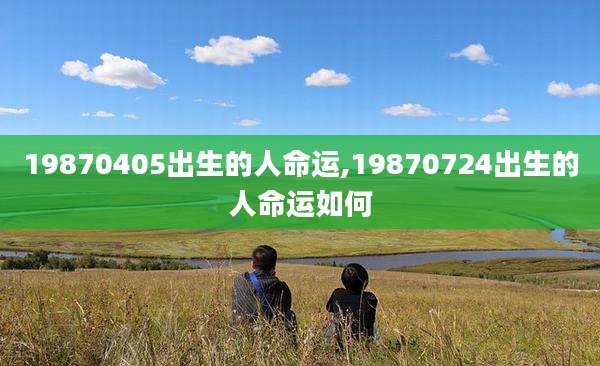 19870405出生的人命运,19870724出生的人命运如何