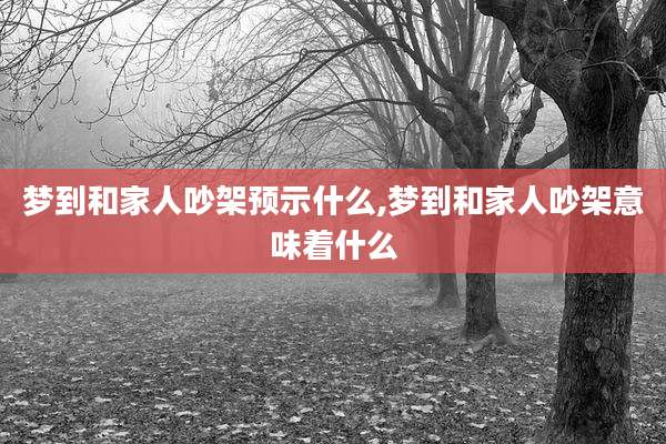 梦到和家人吵架预示什么,梦到和家人吵架意味着什么