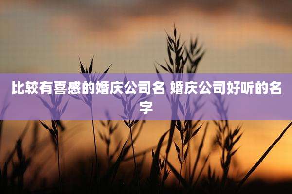 比较有喜感的婚庆公司名 婚庆公司好听的名字