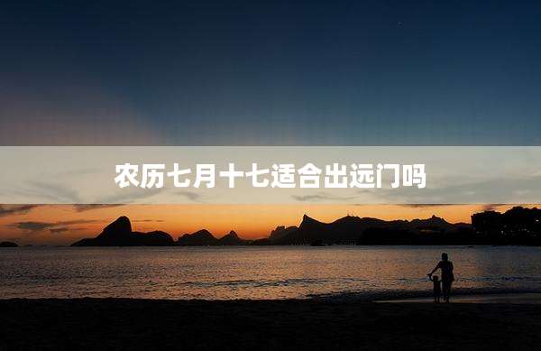 农历七月十七适合出远门吗