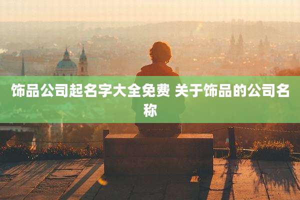 饰品公司起名字大全免费 关于饰品的公司名称