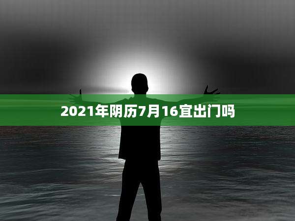 2021年阴历7月16宜出门吗
