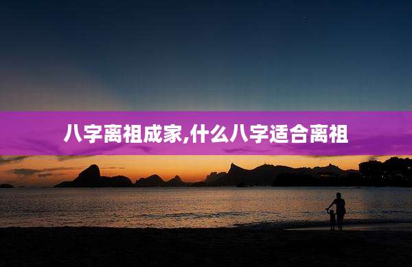 八字离祖成家,什么八字适合离祖