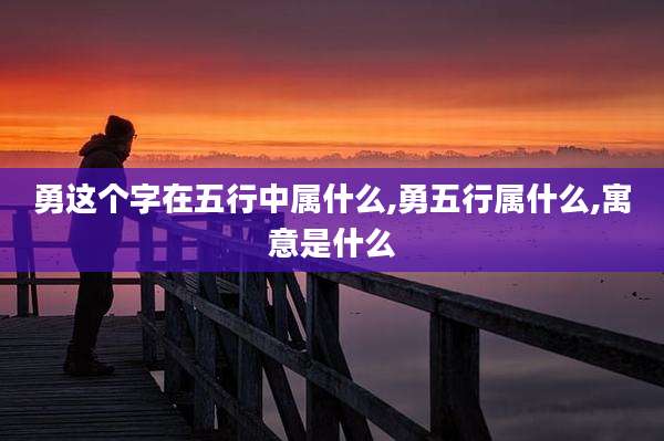 勇这个字在五行中属什么,勇五行属什么,寓意是什么