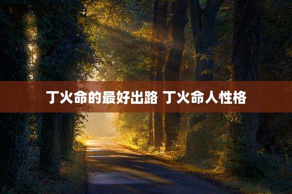 丁火命的最好出路 丁火命人性格