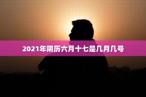 2021年阴历六月十七是几月几号
