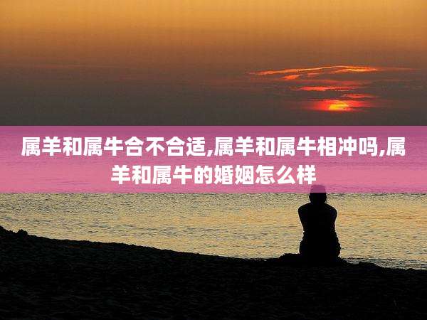 属羊和属牛合不合适,属羊和属牛相冲吗,属羊和属牛的婚姻怎么样