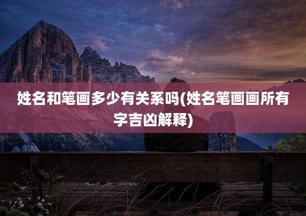 姓名和笔画多少有关系吗(姓名笔画画所有字吉凶解释)
