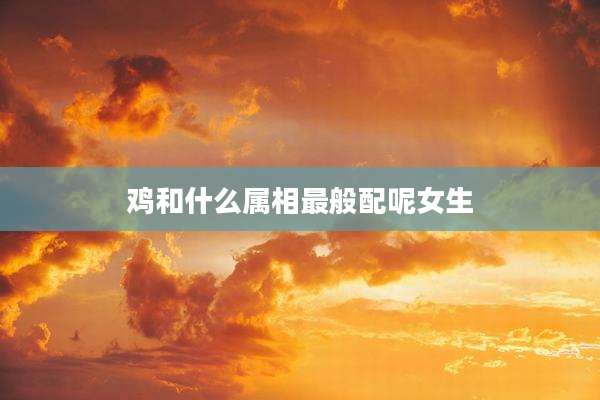 鸡和什么属相最般配呢女生