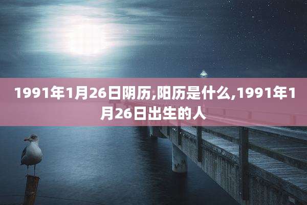 1991年1月26日阴历,阳历是什么,1991年1月26日出生的人