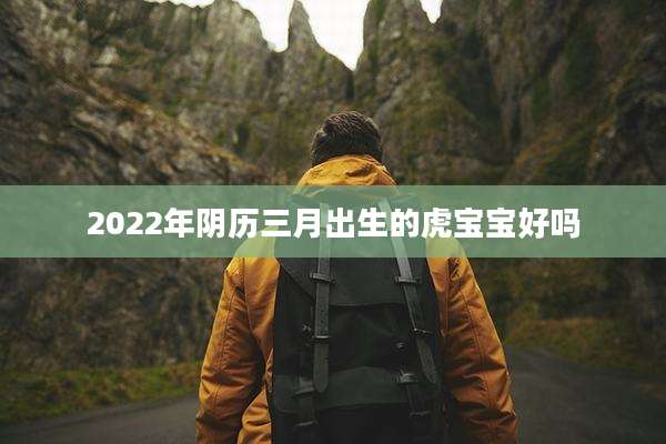 2022年阴历三月出生的虎宝宝好吗