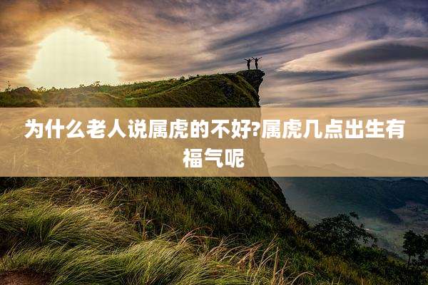 为什么老人说属虎的不好?属虎几点出生有福气呢